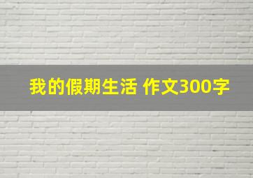 我的假期生活 作文300字